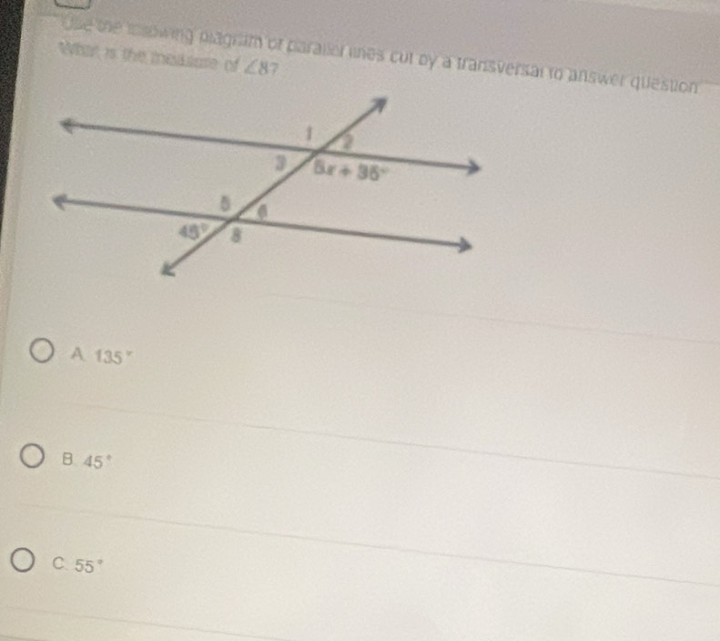 What is the measure of  le the iosowing plagram of paraller lines cut by a transversal to answer question
∠ 8
A 135°
B 45°
C 55°