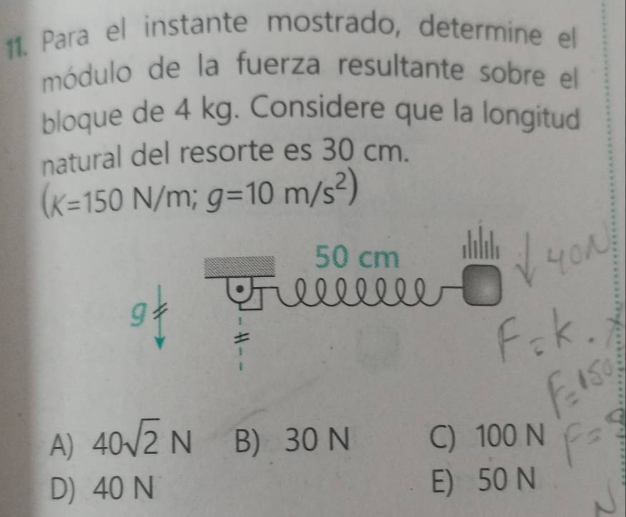 Para el instante mostrado, determine el
módulo de la fuerza resultante sobre el
bloque de 4 kg. Considere que la longitud
natural del resorte es 30 cm.
(K=150N/m;g=10m/s^2)
A) 40sqrt(2)N B) 30 N C) 100 N
D) 40 N E) 50 N