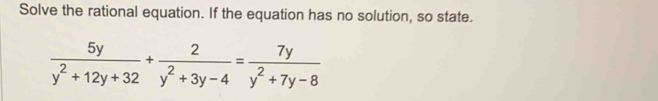 Solve the rational equation. If the equation has no solution, so state.
 5y/y^2+12y+32 + 2/y^2+3y-4 = 7y/y^2+7y-8 