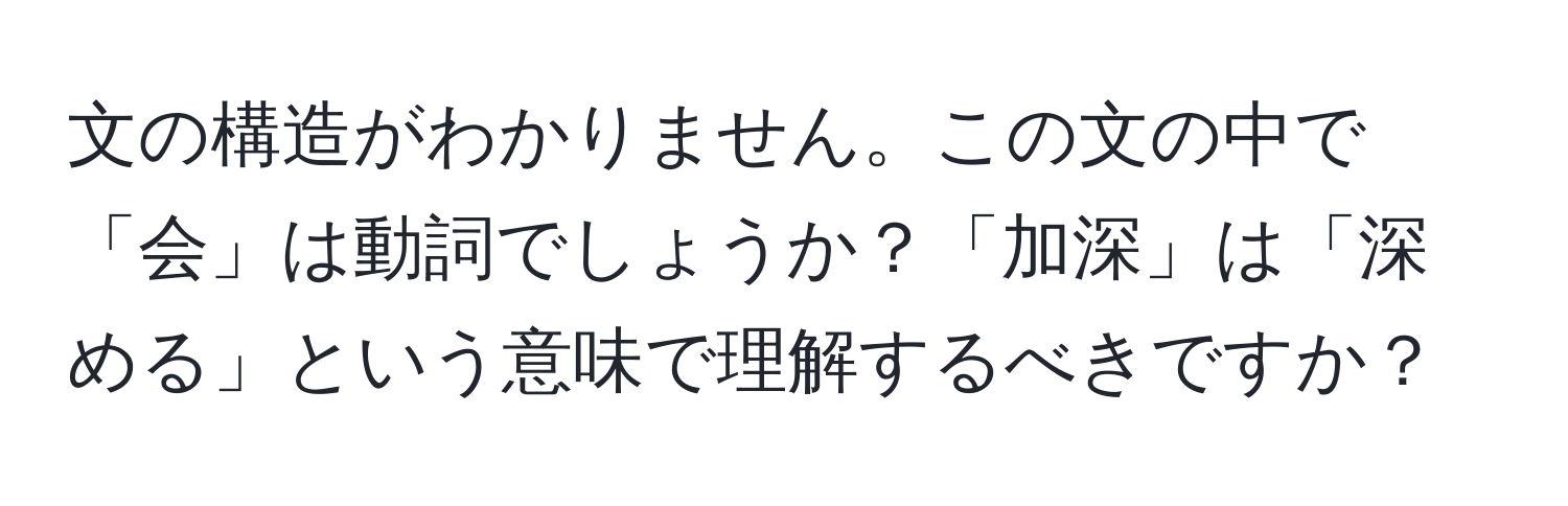 文の構造がわかりません。この文の中で「会」は動詞でしょうか？「加深」は「深める」という意味で理解するべきですか？