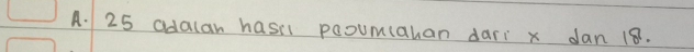 25 adalan hasil pooumahan dari x dan 18.