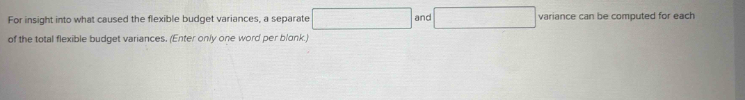 For insight into what caused the flexible budget variances, a separate □ and □ variance can be computed for each 
of the total flexible budget variances. (Enter only one word per blank.)