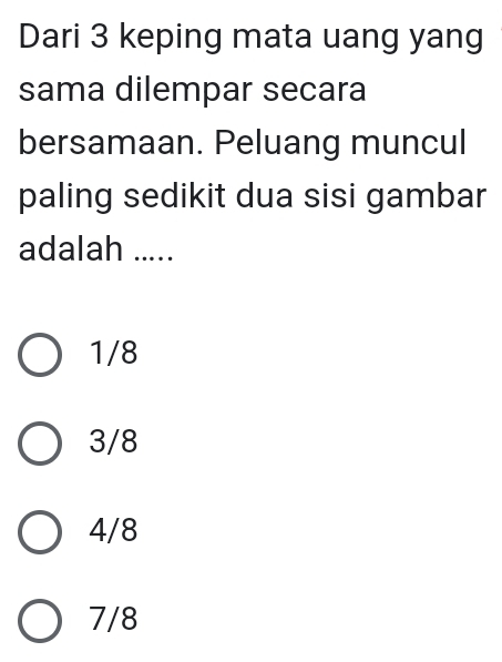 Dari 3 keping mata uang yang
sama dilempar secara
bersamaan. Peluang muncul
paling sedikit dua sisi gambar
adalah …._
1/8
3/8
4/8
7/8