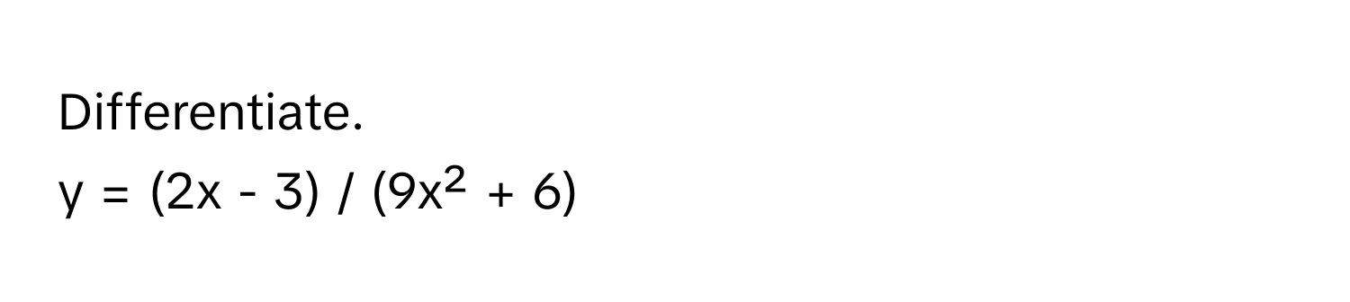 Differentiate. 
y = (2x - 3) / (9x² + 6)