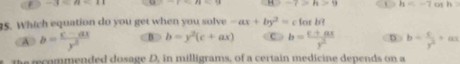 -3 , -1-11=91 H -7>h>9 t h o h=
35. Which equation do you get when you solve -ax+by^2=c for b?
A b= (c-ax)/y^2  B b=y^2(c+ax) c b= (c+ax)/y^2  D b= c/y^2 +ax
the recommended dosage D, in milligrams, of a certain medicine depends on a