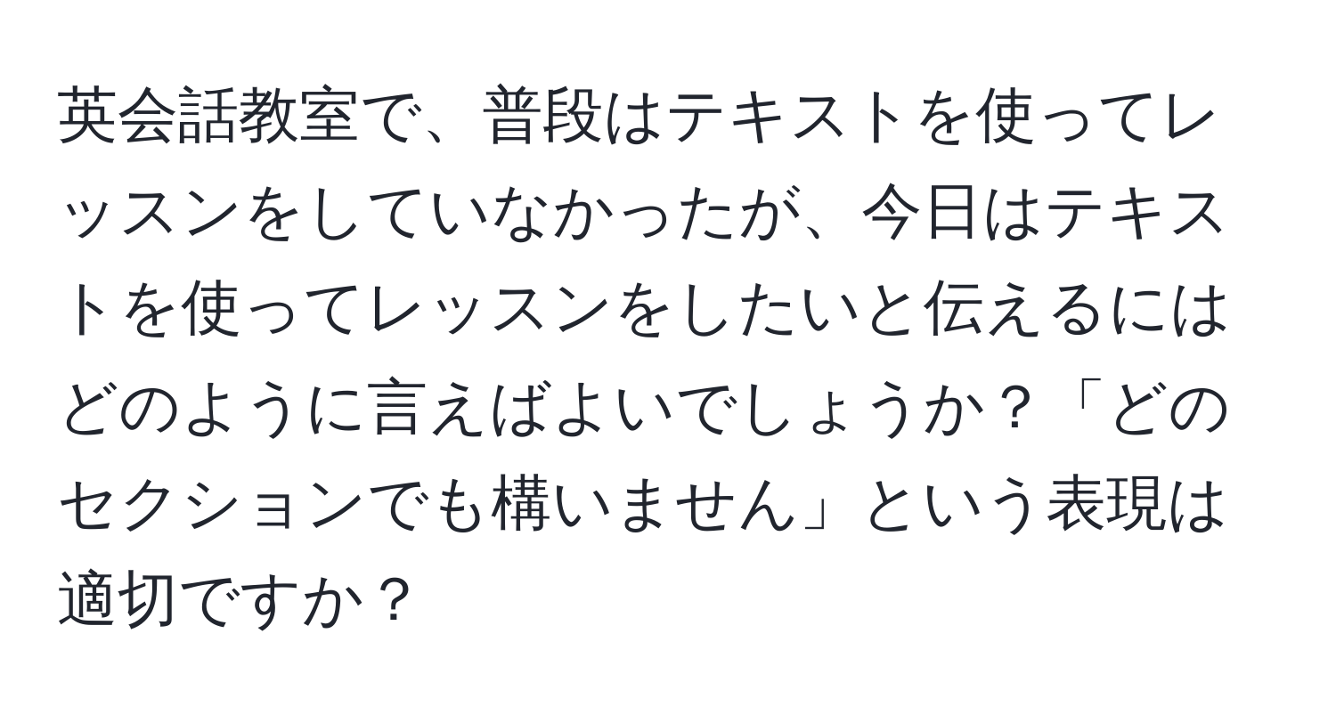 英会話教室で、普段はテキストを使ってレッスンをしていなかったが、今日はテキストを使ってレッスンをしたいと伝えるにはどのように言えばよいでしょうか？「どのセクションでも構いません」という表現は適切ですか？