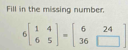 Fill in the missing number.
6beginbmatrix 1&4 6&5endbmatrix =beginbmatrix 6&24 36&□ endbmatrix