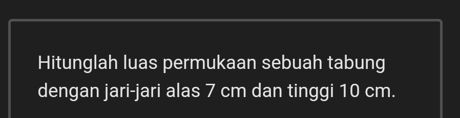 Hitunglah luas permukaan sebuah tabung 
dengan jari-jari alas 7 cm dan tinggi 10 cm.