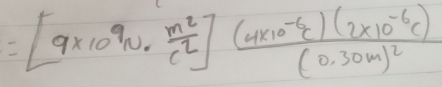 =[9* 10^9N·  m^2/c^2 ]frac (4* 10^(-6)c)(2* 10^(-6)c)(0.30m)^2