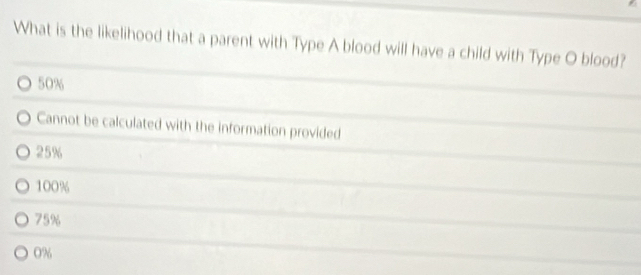 What is the likelihood that a parent with Type A blood will have a child with Type O blood?
50%
Cannot be calculated with the information provided
25%
100%
75%
0%