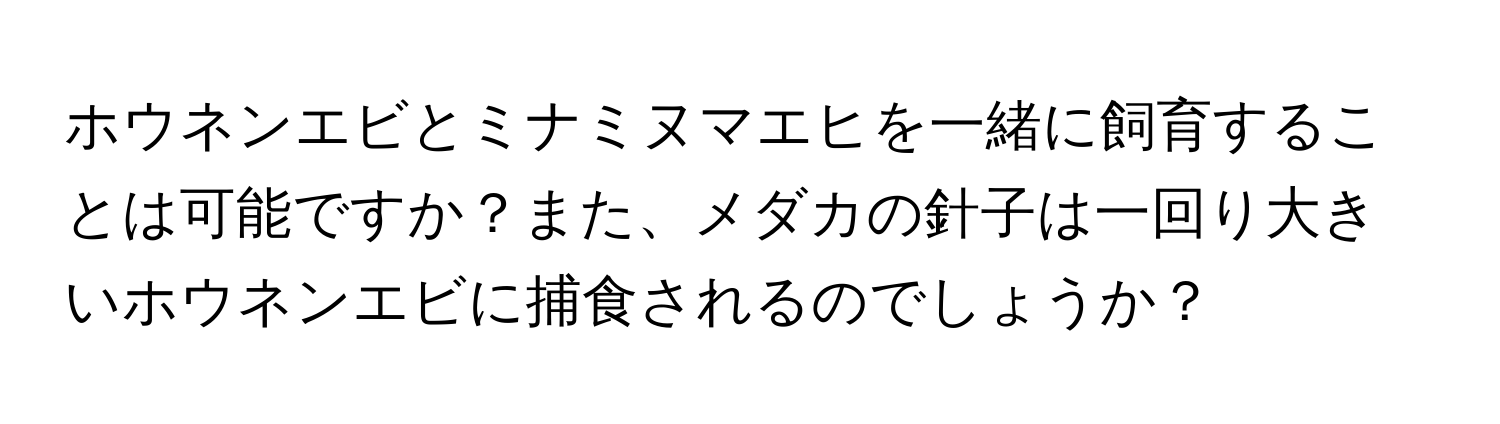 ホウネンエビとミナミヌマエヒを一緒に飼育することは可能ですか？また、メダカの針子は一回り大きいホウネンエビに捕食されるのでしょうか？