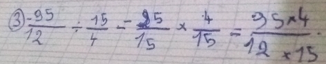 ③  (-95)/12 /  15/4 =frac 9*  4/15 = (35* 4)/12* 15 ·