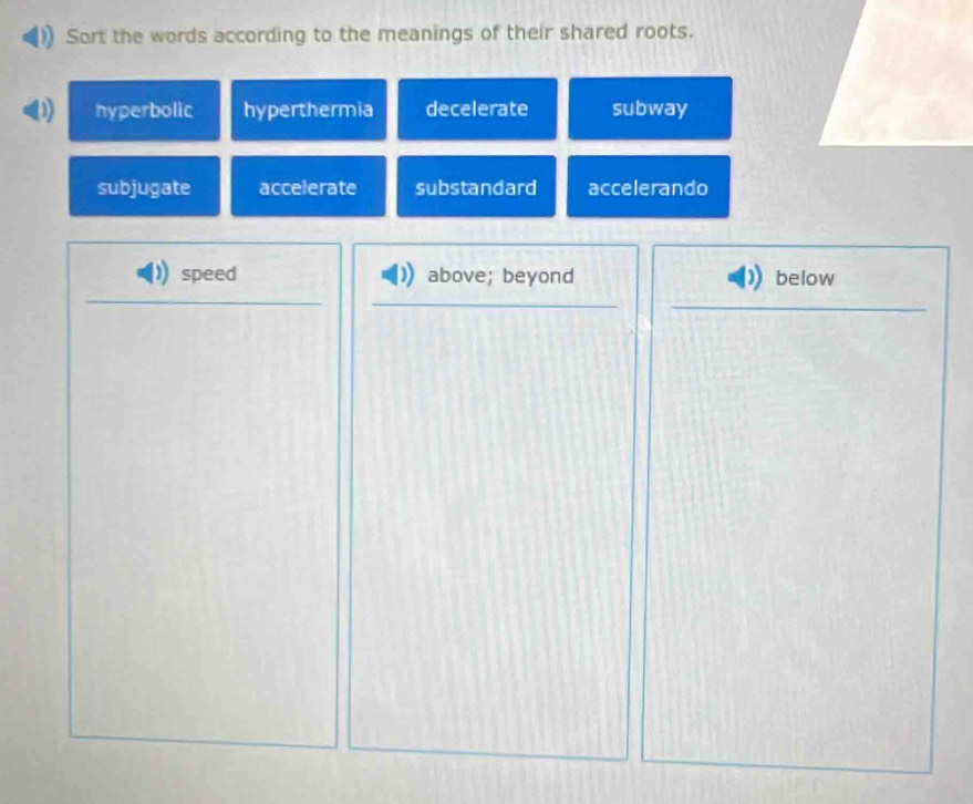 Sort the words according to the meanings of their shared roots.
D hyperbolic hyperthermia decelerate subway
subjugate accelerate substandard accelerando
speed above; beyond below