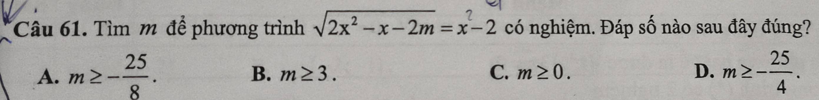 Tìm m để phương trình sqrt(2x^2-x-2m)=x^2-2 có nghiệm. Đáp số nào sau đây đúng?
A. m≥ - 25/8 . m≥ - 25/4 .
B. m≥ 3. C. m≥ 0. D.