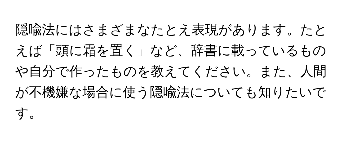 隠喩法にはさまざまなたとえ表現があります。たとえば「頭に霜を置く」など、辞書に載っているものや自分で作ったものを教えてください。また、人間が不機嫌な場合に使う隠喩法についても知りたいです。