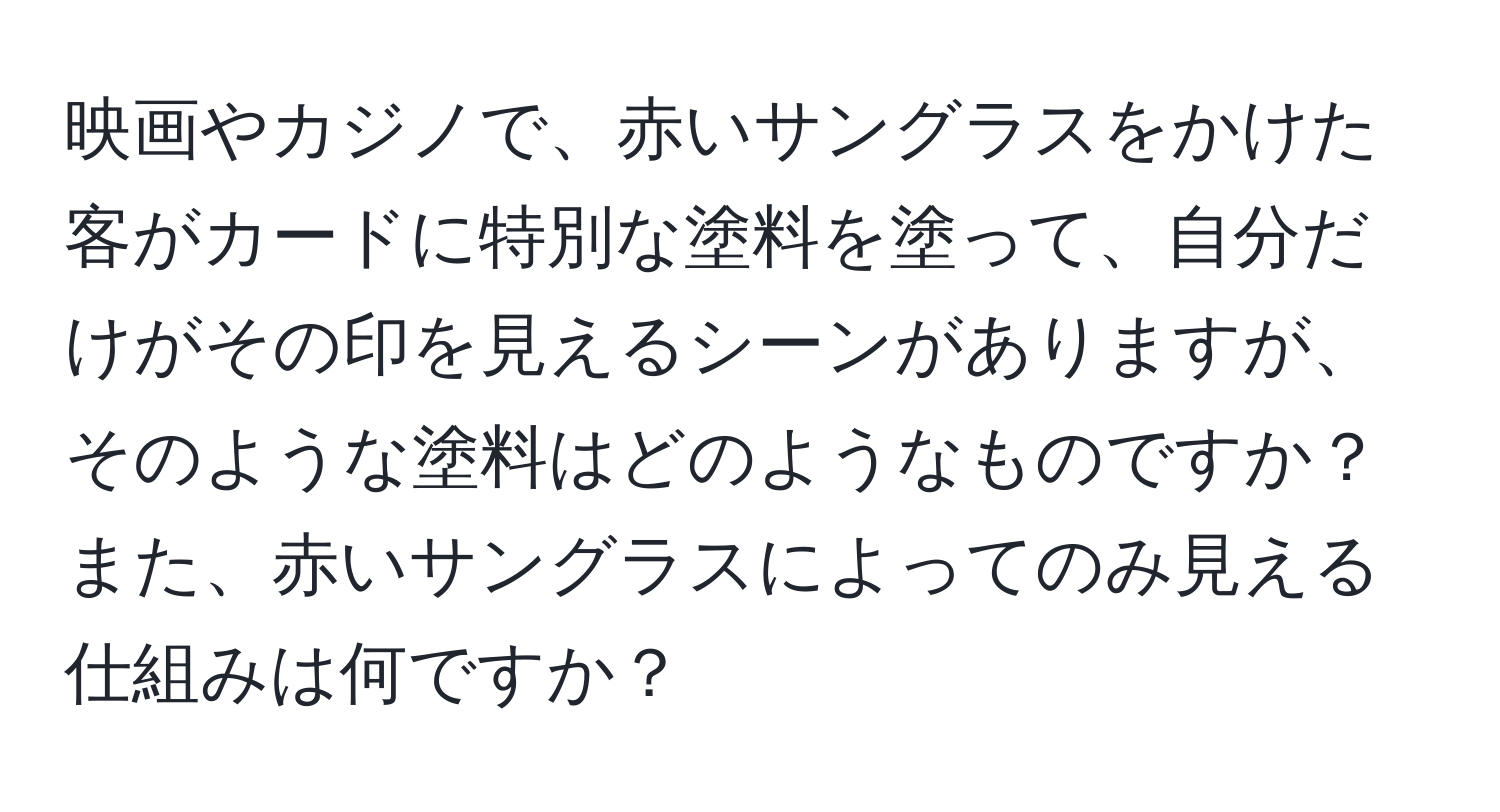 映画やカジノで、赤いサングラスをかけた客がカードに特別な塗料を塗って、自分だけがその印を見えるシーンがありますが、そのような塗料はどのようなものですか？また、赤いサングラスによってのみ見える仕組みは何ですか？