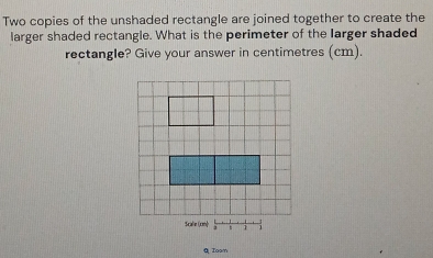 Two copies of the unshaded rectangle are joined together to create the 
larger shaded rectangle. What is the perimeter of the Iarger shaded 
rectangle? Give your answer in centimetres (cm). 
Q Ioam