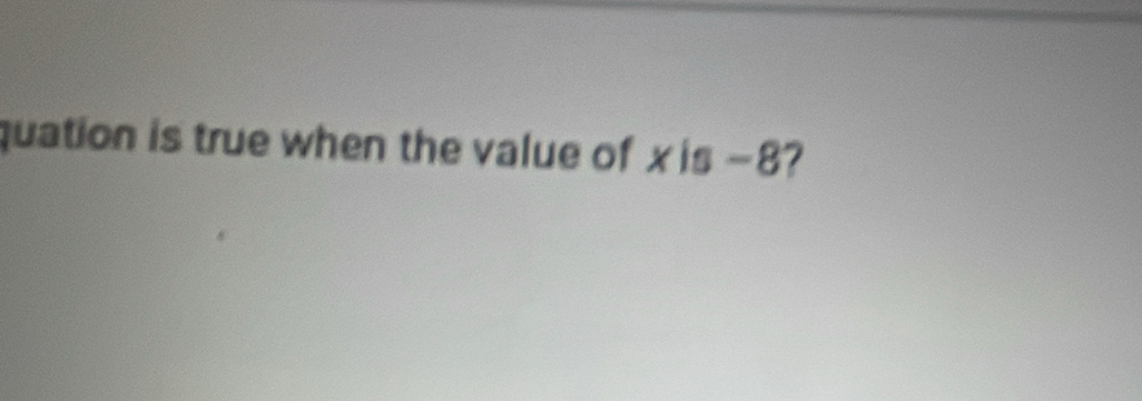 quation is true when the value of xis -8?