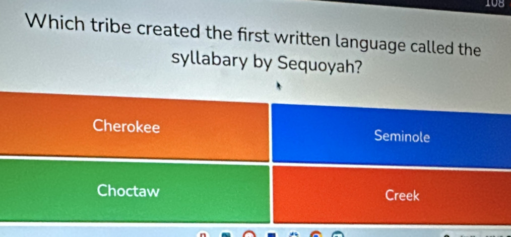 108
Which tribe created the first written language called the
syllabary by Sequoyah?
Cherokee Seminole
Choctaw Creek