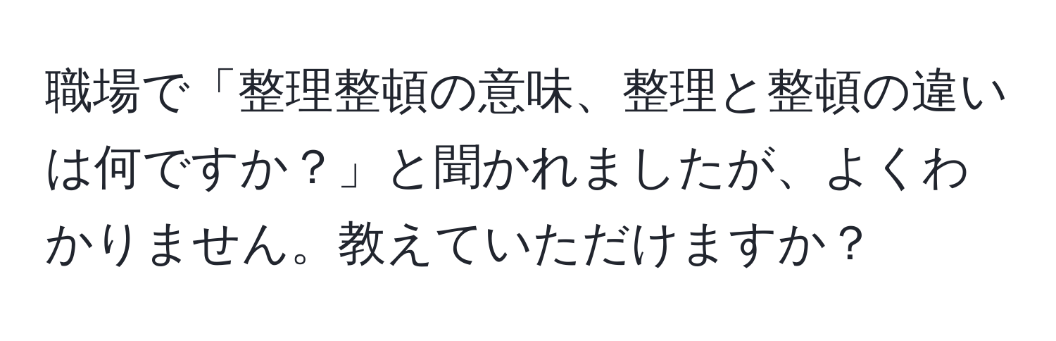 職場で「整理整頓の意味、整理と整頓の違いは何ですか？」と聞かれましたが、よくわかりません。教えていただけますか？