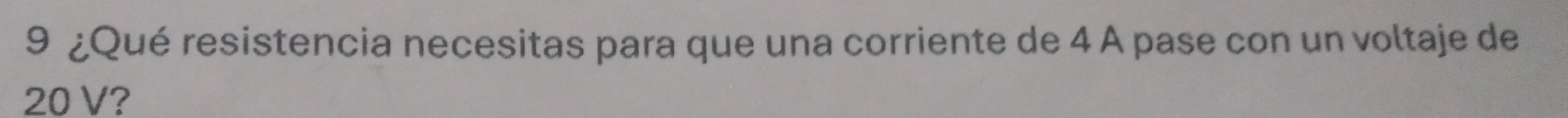 9 ¿Qué resistencia necesitas para que una corriente de 4 A pase con un voltaje de
20 V?