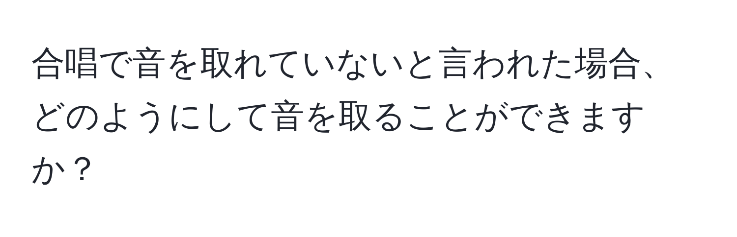 合唱で音を取れていないと言われた場合、どのようにして音を取ることができますか？