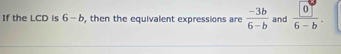 If the LCD is 6-b , then the equivalent expressions are  (-3b)/6-b  and  0/6-b .