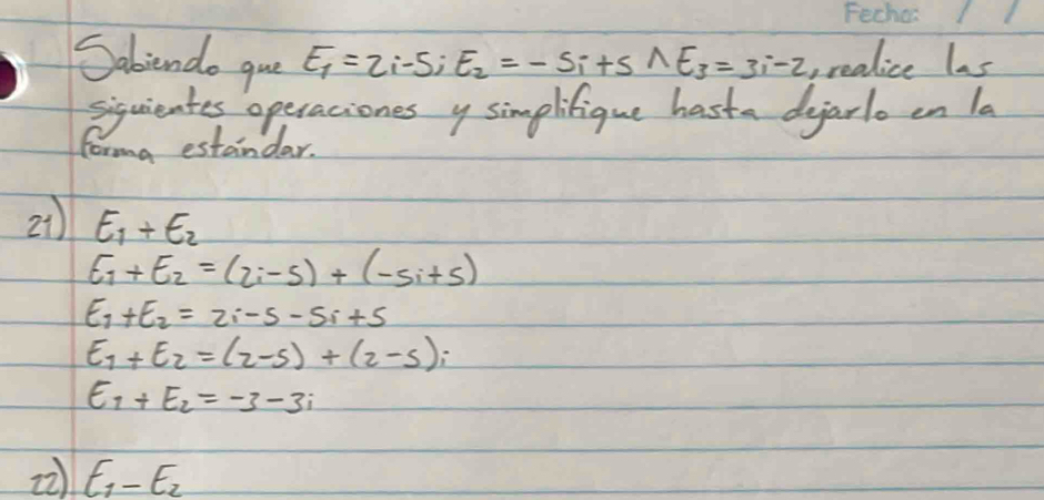 Sabiendo gue E_1=2i-5; E_2=-5i+5 ∩ E_3=3i-2 , realice las 
siquientes operaciones y simplifique hasta dearlo on la 
forma estandar. 
21) E_1+E_2
E_1+E_2=(2i-5)+(-5i+5)
E_1+E_2=2i-5-5i+5
E_1+E_2=(2-5)+(2-5)i
E_1+E_2=-3-3i
22) E_1-E_2