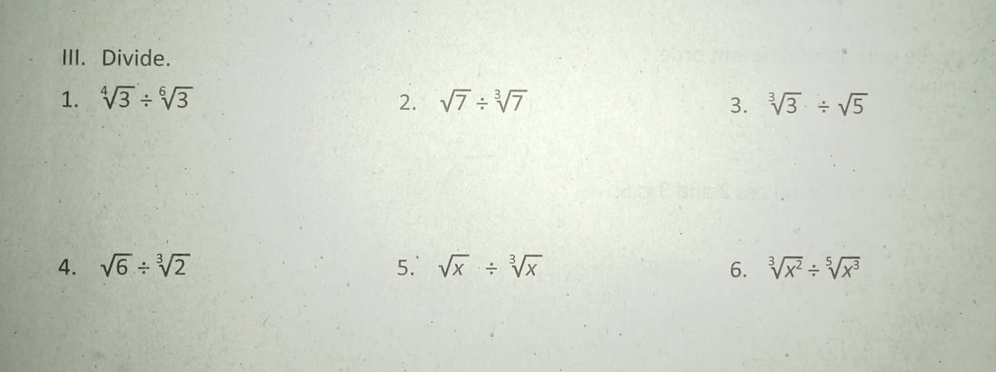 Divide. 
1. sqrt[4](3)/ sqrt[6](3) 2. sqrt(7)/ sqrt[3](7) 3. sqrt[3](3)/ sqrt(5)
4. sqrt(6)/ sqrt[3](2) 5. sqrt(x)/ sqrt[3](x) 6. sqrt[3](x^2)/ sqrt[5](x^3)