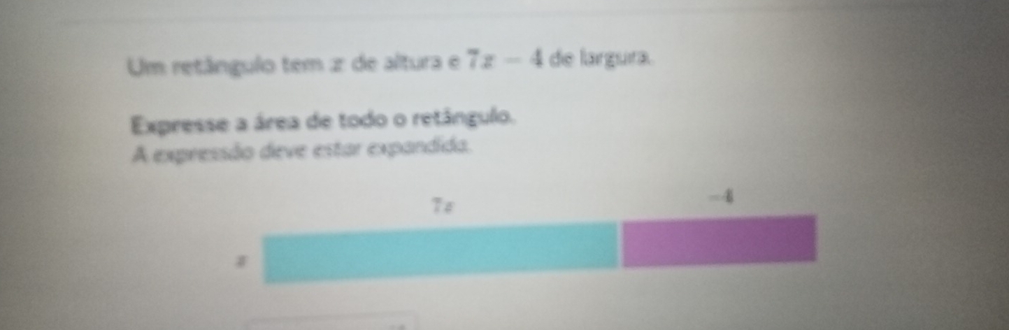 Um retângulo tem z de altura e 7z-4 de largura. 
Expresse a área de todo o retângulo. 
A expressão deve estar expandida.
7s
-4