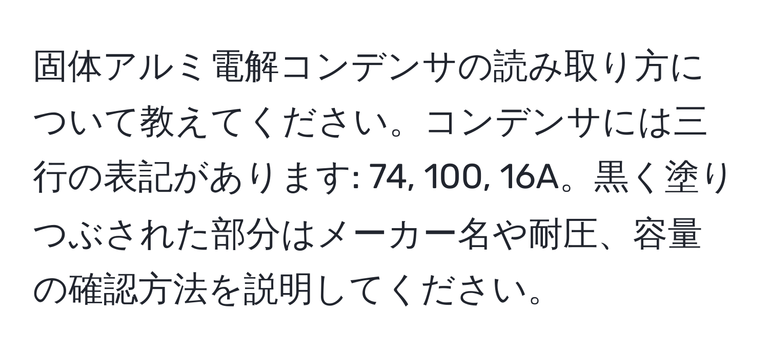 固体アルミ電解コンデンサの読み取り方について教えてください。コンデンサには三行の表記があります: 74, 100, 16A。黒く塗りつぶされた部分はメーカー名や耐圧、容量の確認方法を説明してください。