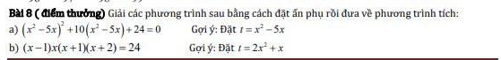 ( điểm thưởng) Giải các phương trình sau bằng cách đặt ấn phụ rồi đưa về phương trình tích: 
a) (x^2-5x)^2+10(x^2-5x)+24=0 Gợi ý : Đặt t=x^2-5x
b) (x-1)x(x+1)(x+2)=24 Gọi ý : Đặt t=2x^2+x