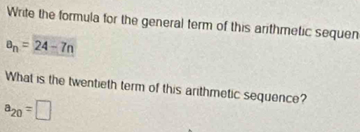 Write the formula for the general term of this arithmetic sequen
a_n=24-7n
What is the twentieth term of this arithmetic sequence?
a_20=□