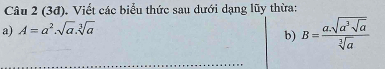 (3đ). Viết các biểu thức sau dưới dạng lũy thừa: 
a) A=a^2.sqrt(a).sqrt[3](a)
b) B=frac a.sqrt(a^3sqrt a)sqrt[3](a)
_