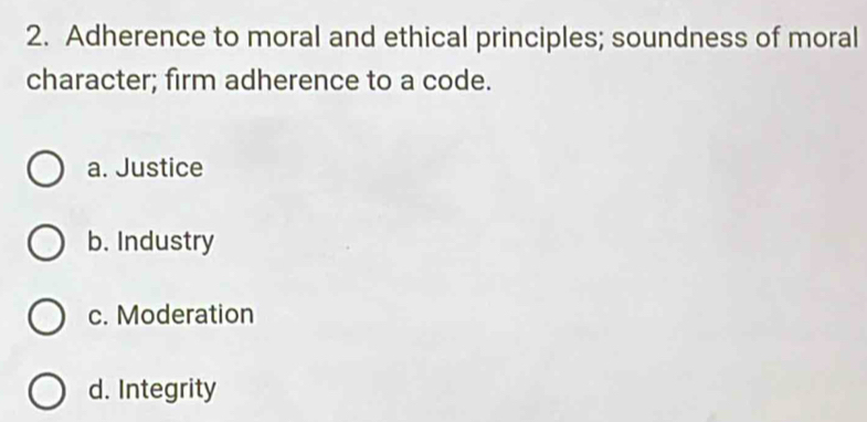 Adherence to moral and ethical principles; soundness of moral
character; firm adherence to a code.
a. Justice
b. Industry
c. Moderation
d. Integrity