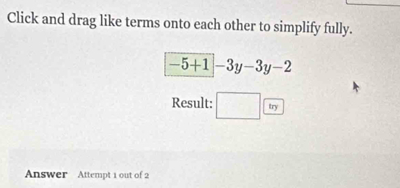 Click and drag like terms onto each other to simplify fully.
-5+1|-3y-3y-2
Result: □ 0 | try 
Answer Attempt 1 out of 2