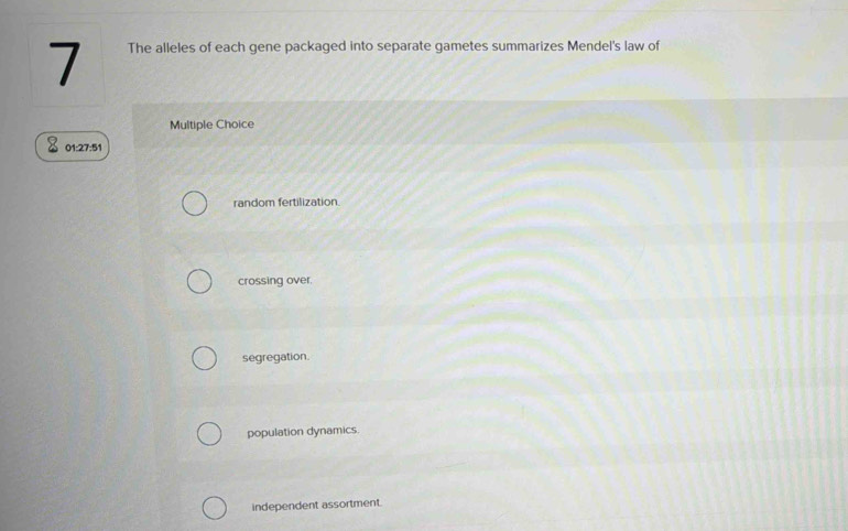 The alleles of each gene packaged into separate gametes summarizes Mendel's law of
Multiple Choice
01: 27:51
random fertilization.
crossing over.
segregation.
population dynamics.
independent assortment.