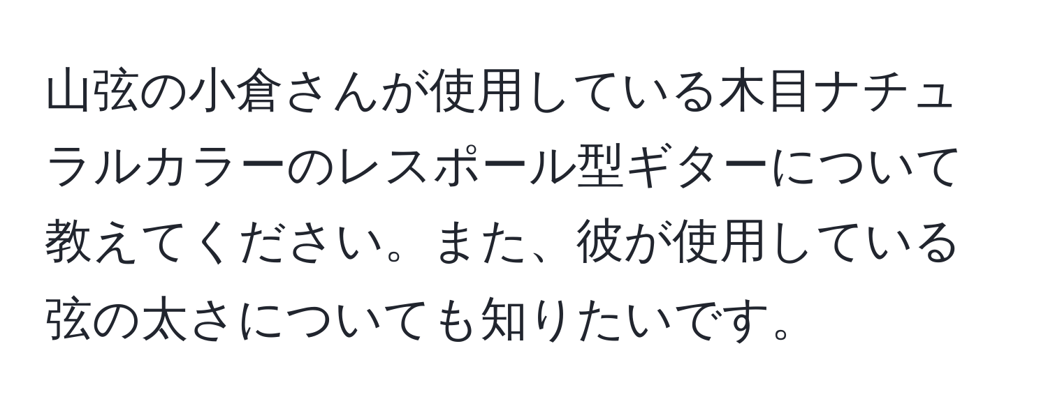 山弦の小倉さんが使用している木目ナチュラルカラーのレスポール型ギターについて教えてください。また、彼が使用している弦の太さについても知りたいです。