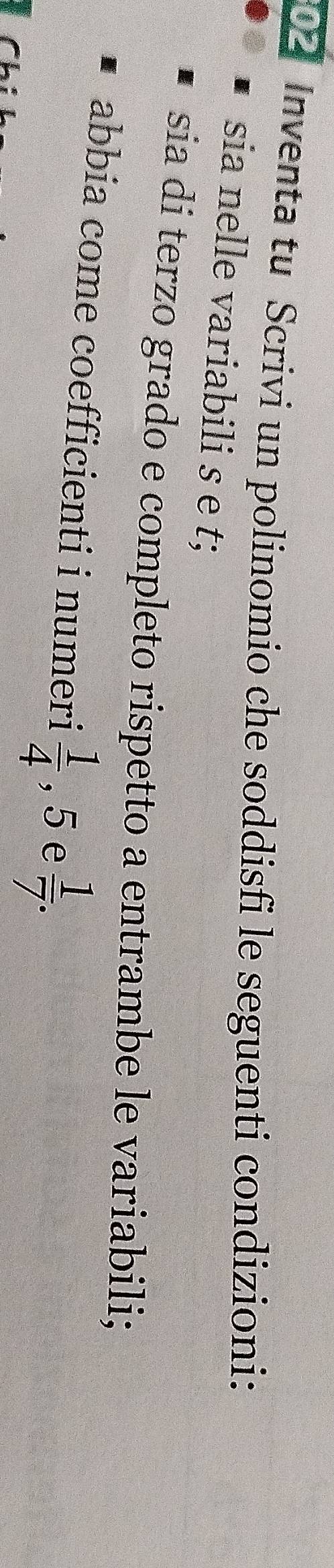 Inventa tu Scrivi un polinomio che soddisfi le seguenti condizioni: 
sia nelle variabili s e t; 
sia di terzo grado e completo rispetto a entrambe le variabili; 
abbia come coefficienti i numeri  1/4  , 5 e  1/7 .