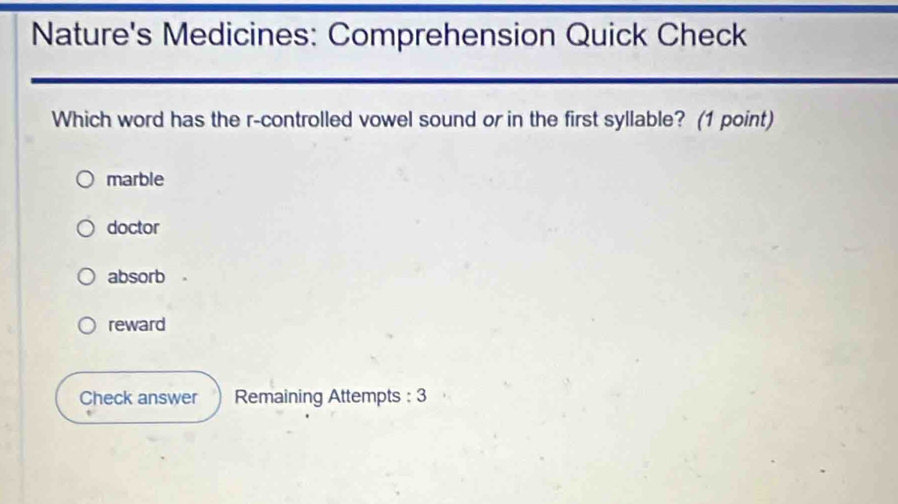 Nature's Medicines: Comprehension Quick Check
Which word has the r-controlled vowel sound or in the first syllable? (1 point)
marble
doctor
absorb
reward
Check answer Remaining Attempts : 3