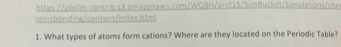 ionicbonding/content/index.html 
1. What types of atoms form cations? Where are they located on the Periodic Table?