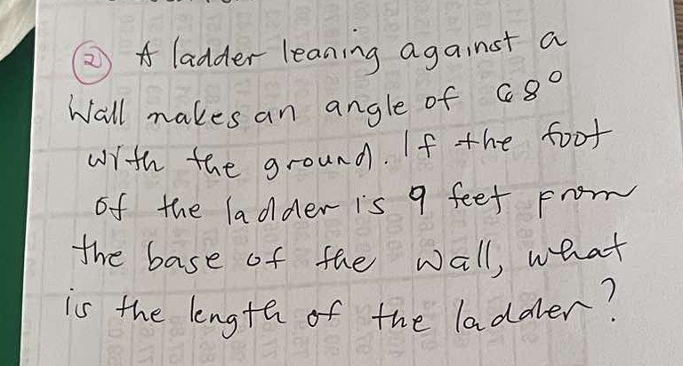 ② A ladder leaning against a 
Wall makes an angle of 68°
wrth the ground. If the foot 
of the ladder is 9 feet prom 
the base of the wall, what 
is the length of the laddlen?