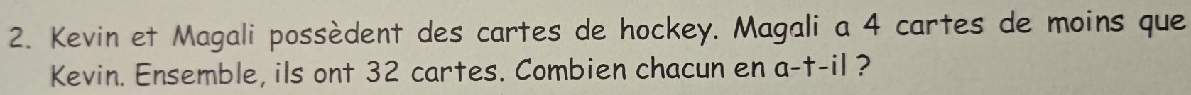 Kevin et Magali possèdent des cartes de hockey. Magali a 4 cartes de moins que 
Kevin. Ensemble, ils ont 32 cartes. Combien chacun en a-t-il ?