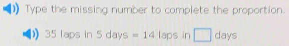 Type the missing number to complete the proportion.
35 laps in 5 days =14 laps in □ days