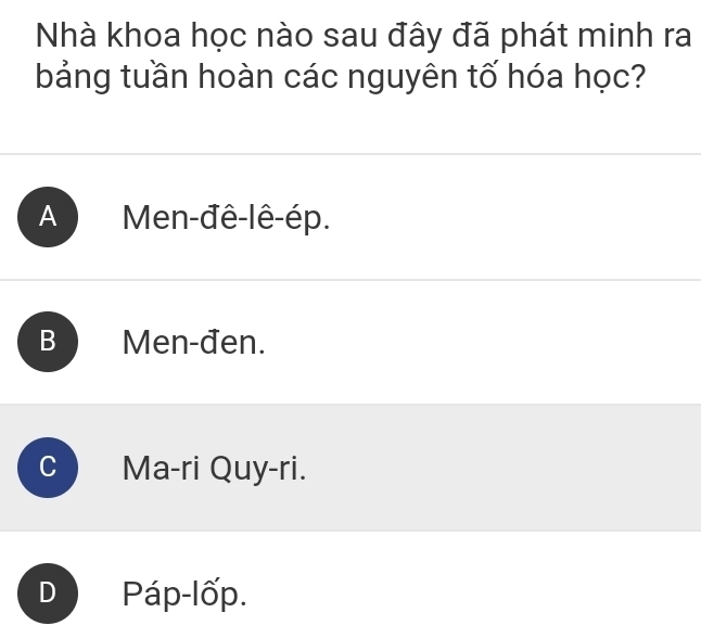 Nhà khoa học nào sau đây đã phát minh ra
bảng tuần hoàn các nguyên tố hóa học?
A Men-đê-lê-ép.
B Men-đen.
C Ma-ri Quy-ri.
Páp-lốp.