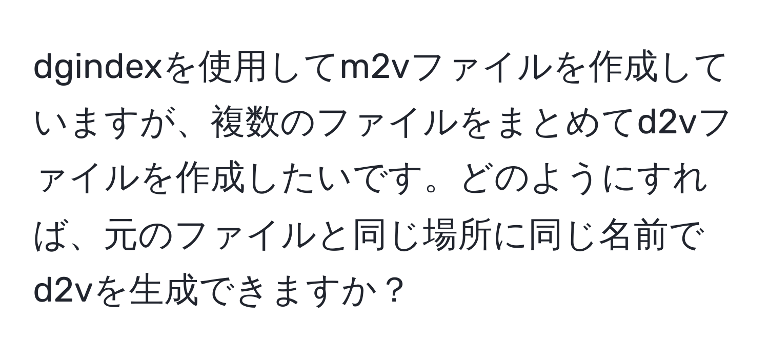 dgindexを使用してm2vファイルを作成していますが、複数のファイルをまとめてd2vファイルを作成したいです。どのようにすれば、元のファイルと同じ場所に同じ名前でd2vを生成できますか？