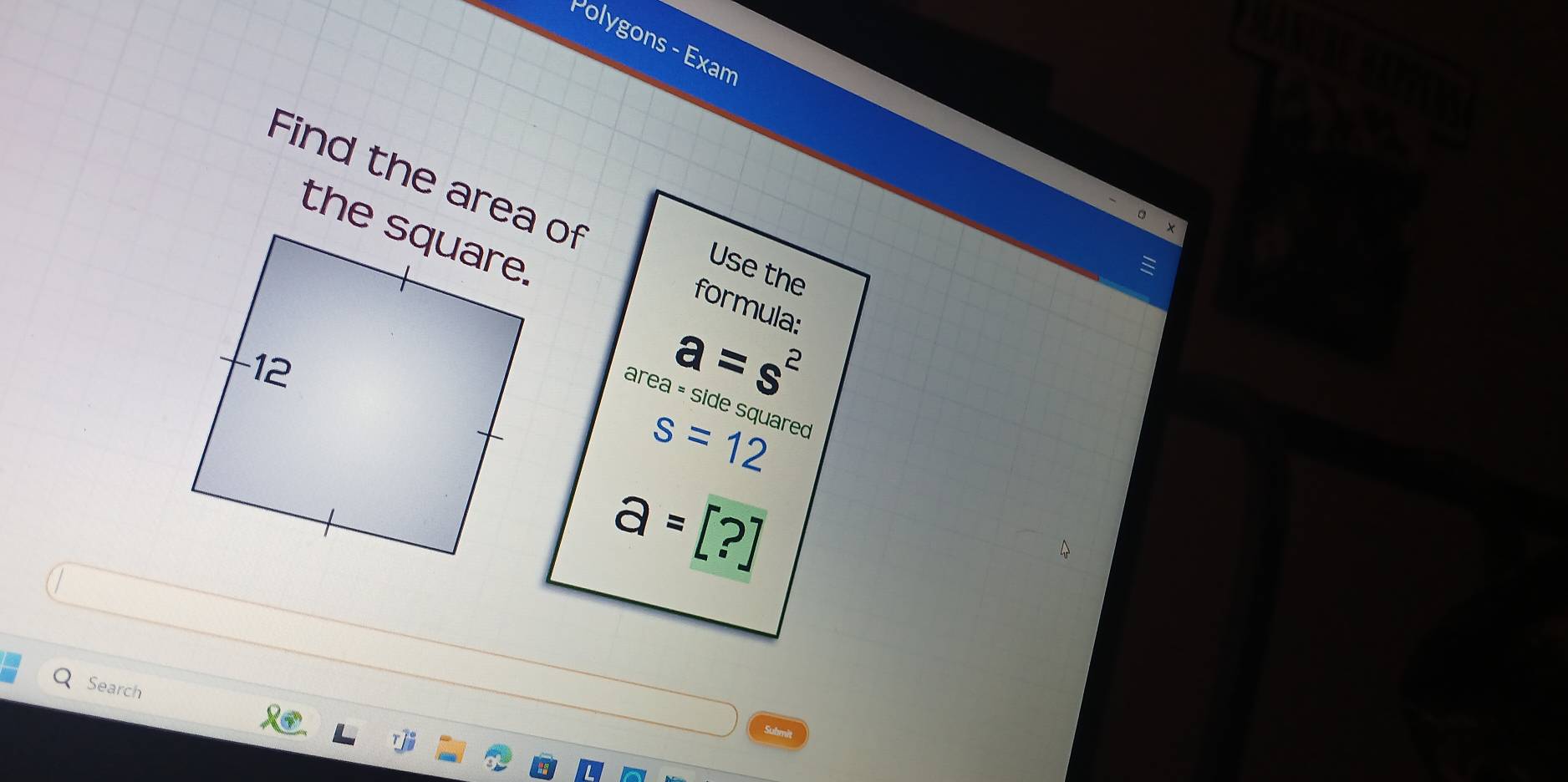 Polygons - Exam 
Find the area of 
Use the 
formula:
a=s^2
area = side squared
s=12
a=[?]
Search 
Submit