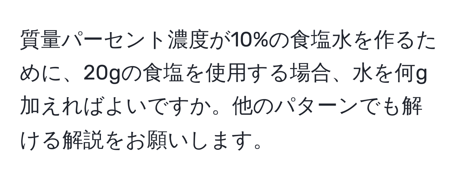 質量パーセント濃度が10%の食塩水を作るために、20gの食塩を使用する場合、水を何g加えればよいですか。他のパターンでも解ける解説をお願いします。