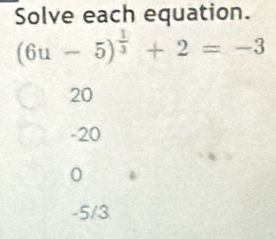 Solve each equation.
(6u-5)^ 1/3 +2=-3
20
-20
0
-5/3