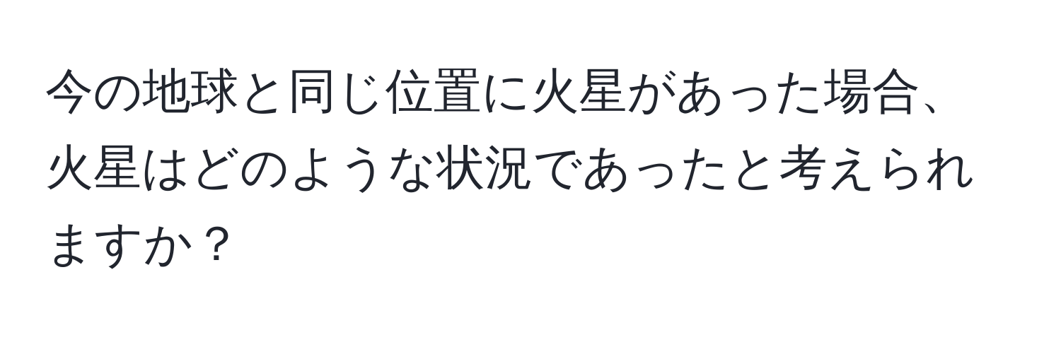 今の地球と同じ位置に火星があった場合、火星はどのような状況であったと考えられますか？